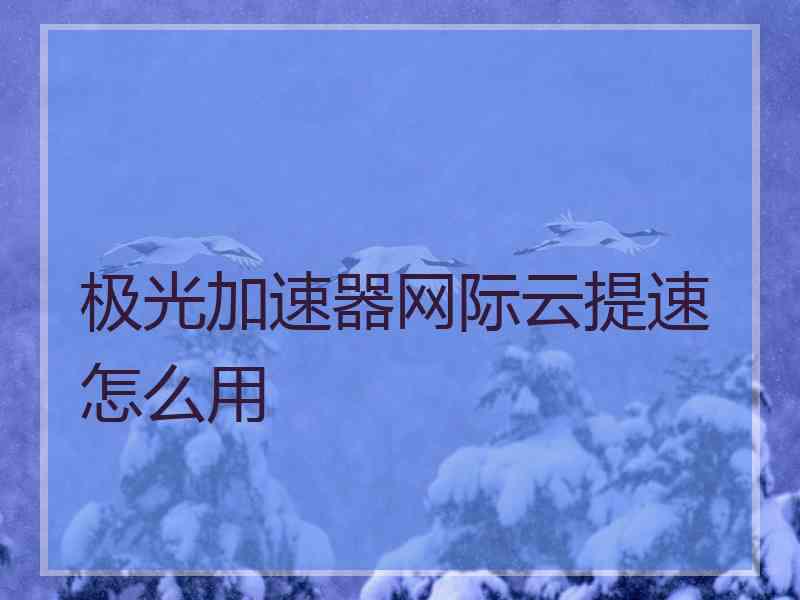 极光加速器网际云提速怎么用